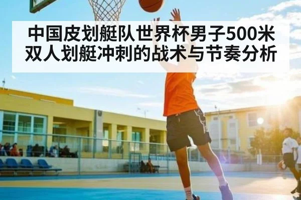 中国皮划艇队世界杯男子500米双人划艇冲刺的战术与节奏分析