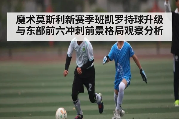 魔术莫斯利新赛季班凯罗持球升级与东部前六冲刺前景格局观察分析